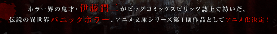 ホラー界の鬼才・伊藤潤二がビッグコミックスピリッツ誌上で紡いだ、伝説の異世界パニックホラー、アニメ文庫シリーズ第１期作品としてアニメ化決定！
